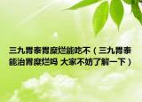 三九胃泰胃糜烂能吃不（三九胃泰能治胃糜烂吗 大家不妨了解一下）