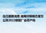 当日最新消息 湖南对槟榔态度怎么样2022槟榔厂会停产吗
