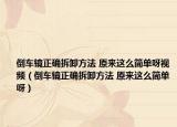 倒车镜正确拆卸方法 原来这么简单呀视频（倒车镜正确拆卸方法 原来这么简单呀）
