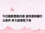 今日最新更新内容 房贷退税要什么条件 多久能审批下来
