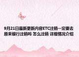 9月21日最新更新内容ETC注销一定要去原来银行注销吗 怎么注销 详细情况介绍