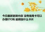 今日最新更新内容 没有信用卡可以办理ETC吗 能绑定什么卡片