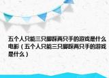 五个人只能三只脚踩两只手的游戏是什么电影（五个人只能三只脚踩两只手的游戏是什么）