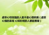 虚荣心特别强的人是不是心理疾病（虚荣心强的表现 心知肚明的人都能看破）