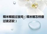 糯米糍能过夜吗（糯米糍怎样做过夜还软）