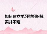 如何建立学习型组织其实并不难