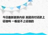 今日最新更新内容 美团月付还款上征信吗 一般是不上征信的