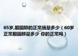 65岁,胆固醇的正常值是多少（60岁正常胆固醇是多少 你的正常吗）