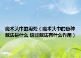 魔术头巾的用处（魔术头巾的各种戴法是什么 这些戴法有什么作用）
