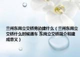 兰州东岗立交桥旁边建什么（兰州东岗立交桥什么时候通车 东岗立交桥简介和建成意义）