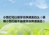 小苏打可以使牙齿快速美白么（使用小苏打能不能使牙齿快速美白）