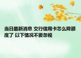 当日最新消息 交行信用卡怎么降额度了 以下情况不要忽视