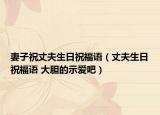 妻子祝丈夫生日祝福语（丈夫生日祝福语 大胆的示爱吧）