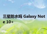 三星防水吗 Galaxy Note 10+