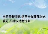 当日最新消息 信用卡办理几张比较好 不建议持有过多
