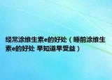 经常涂维生素e的好处（睡前涂维生素e的好处 早知道早受益）