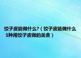 饺子皮能做什么?（饺子皮能做什么 1种用饺子皮做的美食）