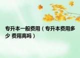 专升本一般费用（专升本费用多少 费用高吗）
