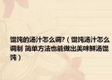 馄饨的汤汁怎么调?（馄饨汤汁怎么调制 简单方法也能做出美味鲜汤馄饨）