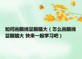 如何画眼线显眼睛大（怎么画眼线显眼睛大 快来一起学习吧）