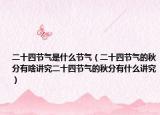 二十四节气是什么节气（二十四节气的秋分有啥讲究二十四节气的秋分有什么讲究）