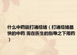 什么中药能打通经络（打通经络最快的中药 需在医生的指导之下用药）