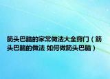 筋头巴脑的家常做法大全窍门（筋头巴脑的做法 如何做筋头巴脑）