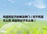 鸡蛋煎饺子的做法窍门（饺子煎蛋怎么煎 鸡蛋煎饺子怎么做）