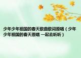 少年少年祖国的春天歌曲歌词原唱（少年少年祖国的春天原唱 一起去听听）