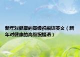 新年对健康的高级祝福语英文（新年对健康的高级祝福语）