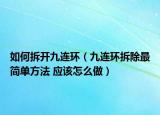 如何拆开九连环（九连环拆除最简单方法 应该怎么做）