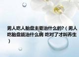 男人吃人胎盘主要治什么的?（男人吃胎盘能治什么病 吃对了才叫养生）