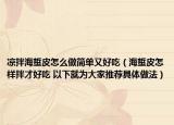 凉拌海蜇皮怎么做简单又好吃（海蜇皮怎样拌才好吃 以下就为大家推荐具体做法）