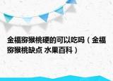 金福猕猴桃硬的可以吃吗（金福猕猴桃缺点 水果百科）