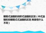 侧吸式油烟机和欧式油烟机区别（中式油烟机和侧吸式式油烟机区别 两者有什么不同）