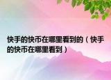 快手的快币在哪里看到的（快手的快币在哪里看到）