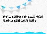 碘的131是什么（碘-131是什么意思 碘-131是什么化学物质）