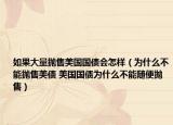 如果大量抛售美国国债会怎样（为什么不能抛售美债 美国国债为什么不能随便抛售）