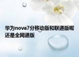 华为nova7分移动版和联通版呢还是全网通版