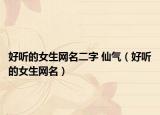 好听的女生网名二字 仙气（好听的女生网名）