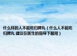 什么样的人不能吃归脾丸（什么人不能吃归脾丸 建议在医生的指导下服用）