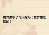 奇异果软了可以吃吗（奇异果吃软的）