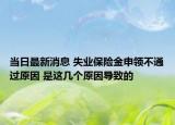 当日最新消息 失业保险金申领不通过原因 是这几个原因导致的