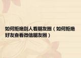 如何拒绝别人看朋友圈（如何拒绝好友查看微信朋友圈）