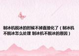 制冰机脱冰的时候不掉直接化了（制冰机不脱冰怎么处理 制冰机不脱冰的原因）