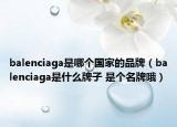 balenciaga是哪个国家的品牌（balenciaga是什么牌子 是个名牌哦）