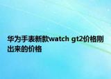 华为手表新款watch gt2价格刚出来的价格