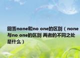 回答none和no one的区别（none与no one的区别 两者的不同之处是什么）