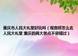 重庆市人民大礼堂好玩吗（观音桥怎么去人民大礼堂 重庆的两大景点不容错过）