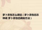 萝卜蒸包怎么调馅（萝卜蒸包馅怎样调 萝卜蒸包馅调制方法）